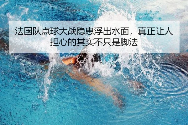 法国队点球大战隐患浮出水面，真正让人担心的其实不只是脚法